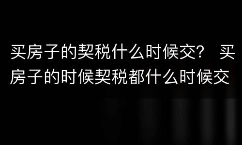 买房子的契税什么时候交？ 买房子的时候契税都什么时候交