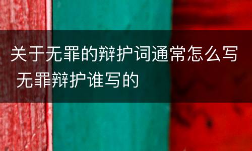 关于无罪的辩护词通常怎么写 无罪辩护谁写的