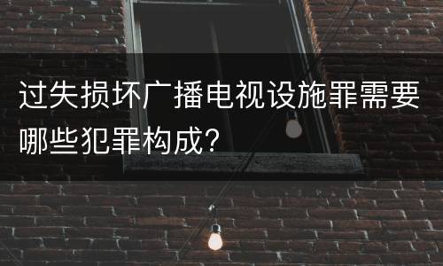 过失损坏广播电视设施罪需要哪些犯罪构成?