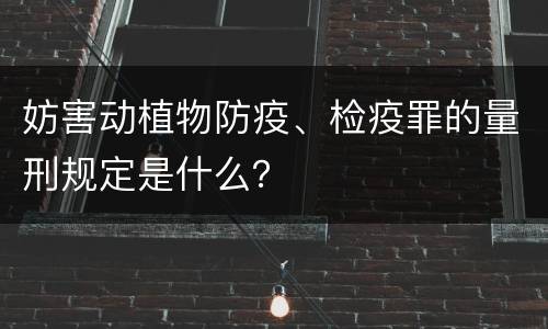 妨害动植物防疫、检疫罪的量刑规定是什么？