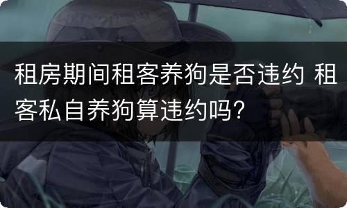 租房期间租客养狗是否违约 租客私自养狗算违约吗?