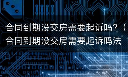 合同到期没交房需要起诉吗?（合同到期没交房需要起诉吗法院）