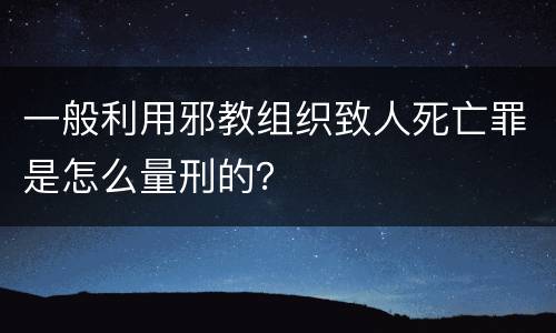 一般利用邪教组织致人死亡罪是怎么量刑的？