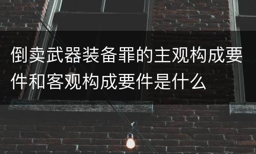 倒卖武器装备罪的主观构成要件和客观构成要件是什么