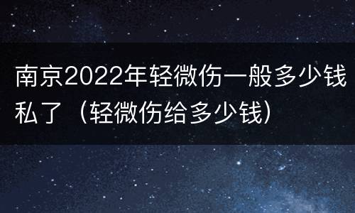 南京2022年轻微伤一般多少钱私了（轻微伤给多少钱）