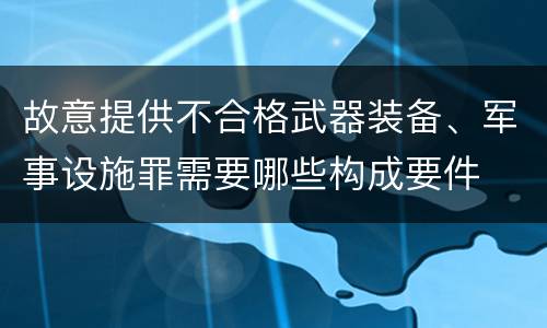 故意提供不合格武器装备、军事设施罪需要哪些构成要件