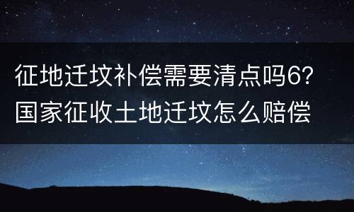 征地迁坟补偿需要清点吗6？ 国家征收土地迁坟怎么赔偿