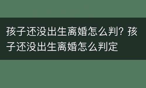 孩子还没出生离婚怎么判? 孩子还没出生离婚怎么判定