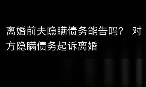 离婚前夫隐瞒债务能告吗？ 对方隐瞒债务起诉离婚