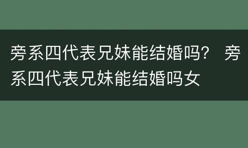 旁系四代表兄妹能结婚吗？ 旁系四代表兄妹能结婚吗女