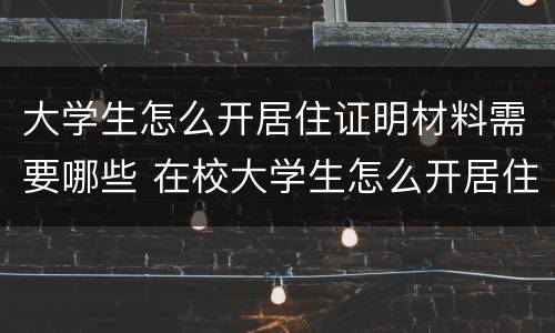 大学生怎么开居住证明材料需要哪些 在校大学生怎么开居住证明