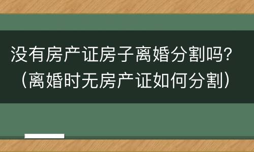 没有房产证房子离婚分割吗？（离婚时无房产证如何分割）