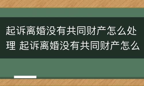 起诉离婚没有共同财产怎么处理 起诉离婚没有共同财产怎么处理好