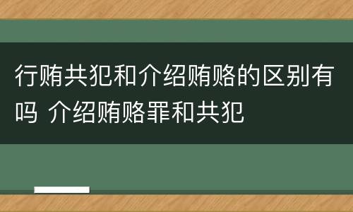行贿共犯和介绍贿赂的区别有吗 介绍贿赂罪和共犯