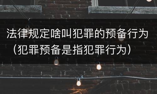 法律规定啥叫犯罪的预备行为（犯罪预备是指犯罪行为）