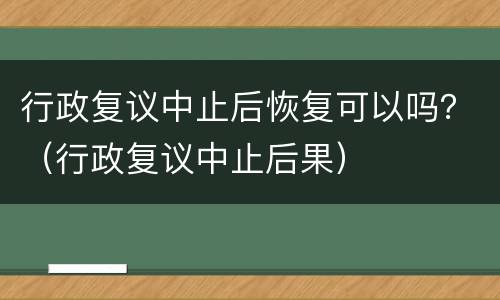 行政复议中止后恢复可以吗？（行政复议中止后果）