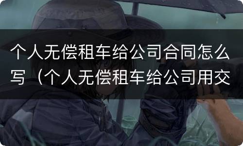 个人无偿租车给公司合同怎么写（个人无偿租车给公司用交个税吗）