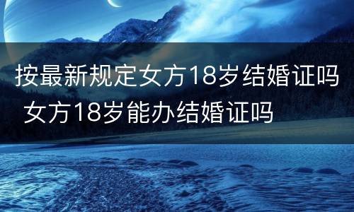 按最新规定女方18岁结婚证吗 女方18岁能办结婚证吗