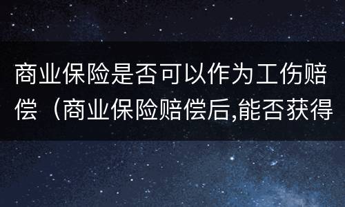 商业保险是否可以作为工伤赔偿（商业保险赔偿后,能否获得工伤保险赔偿）