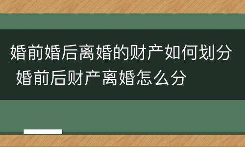 婚前婚后离婚的财产如何划分 婚前后财产离婚怎么分