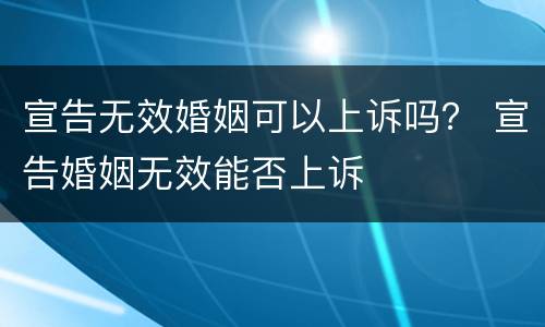 宣告无效婚姻可以上诉吗？ 宣告婚姻无效能否上诉