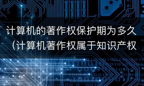 计算机的著作权保护期为多久（计算机著作权属于知识产权吗）