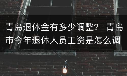 青岛退休金有多少调整？ 青岛市今年退休人员工资是怎么调整的?