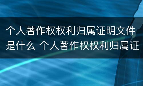 个人著作权权利归属证明文件是什么 个人著作权权利归属证明文件是什么意思
