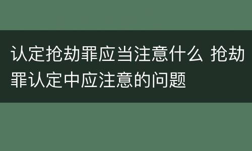 认定抢劫罪应当注意什么 抢劫罪认定中应注意的问题