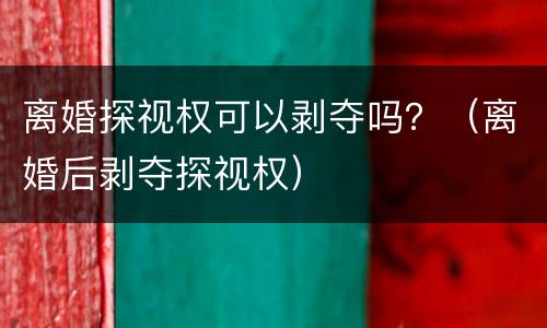 离婚探视权可以剥夺吗？（离婚后剥夺探视权）