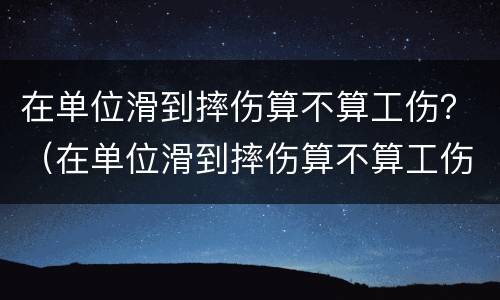 在单位滑到摔伤算不算工伤？（在单位滑到摔伤算不算工伤）