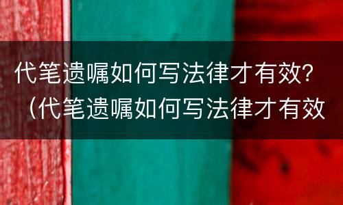 代笔遗嘱如何写法律才有效？（代笔遗嘱如何写法律才有效）