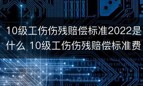 10级工伤伤残赔偿标准2022是什么 10级工伤伤残赔偿标准费用