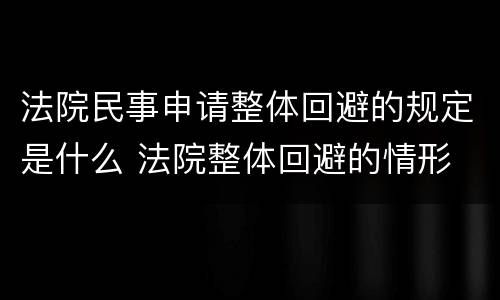 法院民事申请整体回避的规定是什么 法院整体回避的情形