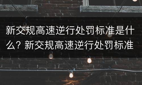 新交规高速逆行处罚标准是什么? 新交规高速逆行处罚标准是什么意思