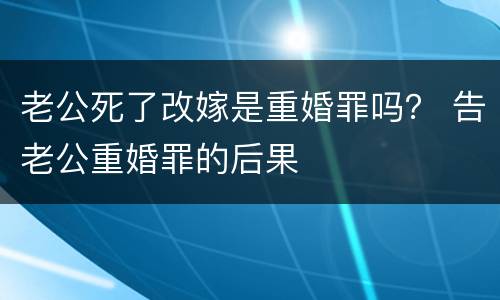 老公死了改嫁是重婚罪吗？ 告老公重婚罪的后果
