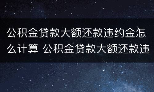 公积金贷款大额还款违约金怎么计算 公积金贷款大额还款违约金怎么计算的