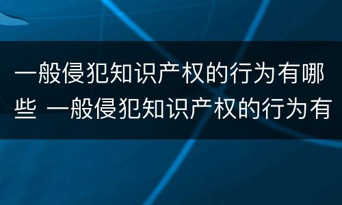 一般侵犯知识产权的行为有哪些 一般侵犯知识产权的行为有哪些类型
