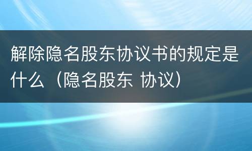 解除隐名股东协议书的规定是什么（隐名股东 协议）