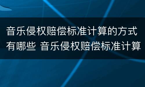 音乐侵权赔偿标准计算的方式有哪些 音乐侵权赔偿标准计算的方式有哪些呢
