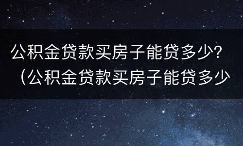 公积金贷款买房子能贷多少？（公积金贷款买房子能贷多少）