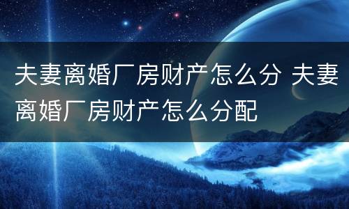 夫妻离婚厂房财产怎么分 夫妻离婚厂房财产怎么分配