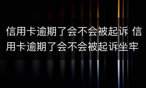 信用卡逾期了会不会被起诉 信用卡逾期了会不会被起诉坐牢
