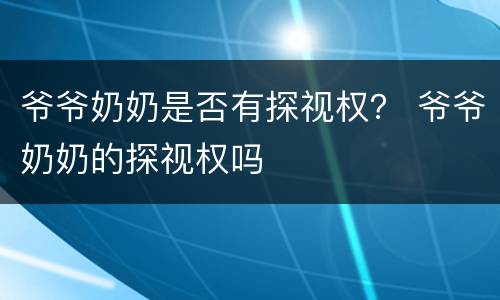 爷爷奶奶是否有探视权？ 爷爷奶奶的探视权吗