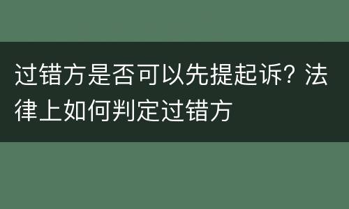 过错方是否可以先提起诉? 法律上如何判定过错方