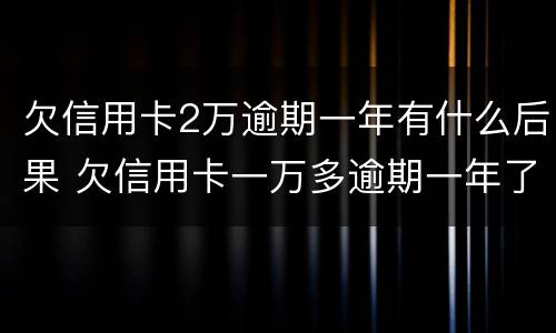 欠信用卡2万逾期一年有什么后果 欠信用卡一万多逾期一年了
