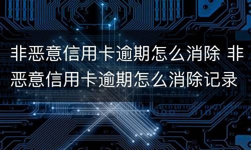 非恶意信用卡逾期怎么消除 非恶意信用卡逾期怎么消除记录