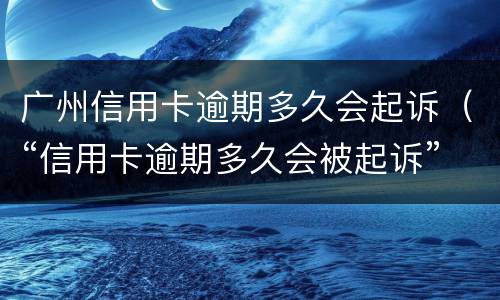 广州信用卡逾期多久会起诉（“信用卡逾期多久会被起诉”）