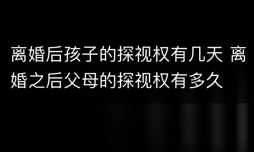 离婚后孩子的探视权有几天 离婚之后父母的探视权有多久