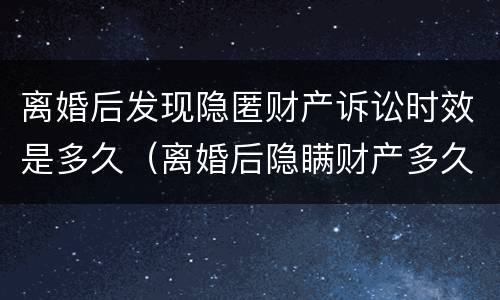 离婚后发现隐匿财产诉讼时效是多久（离婚后隐瞒财产多久能起诉）